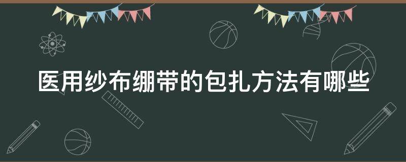 医用纱布绷带的包扎方法有哪些 医用纱布绷带怎么打结