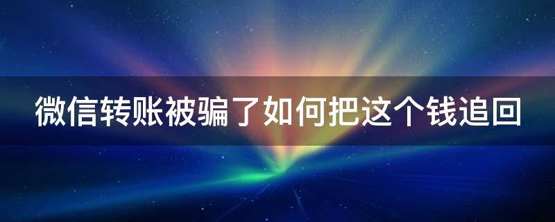 微信转账被骗了如何把这个钱追回 微信转账被骗了如何把这个钱追回去