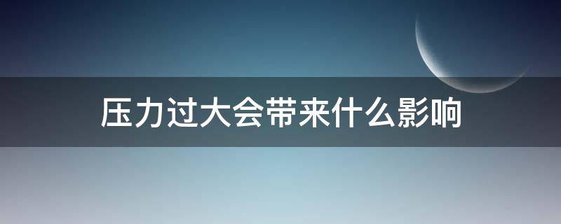 压力过大会带来什么影响（压力过大会导致什么后果）