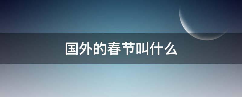 国外的春节叫什么 外国的春节是啥时候