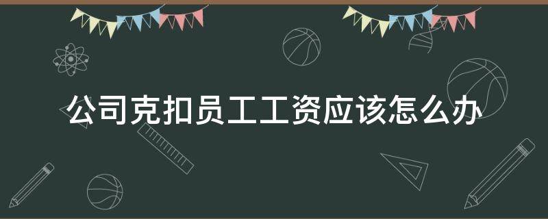 公司克扣员工工资应该怎么办 公司克扣员工工资应该怎么办,怎么举报