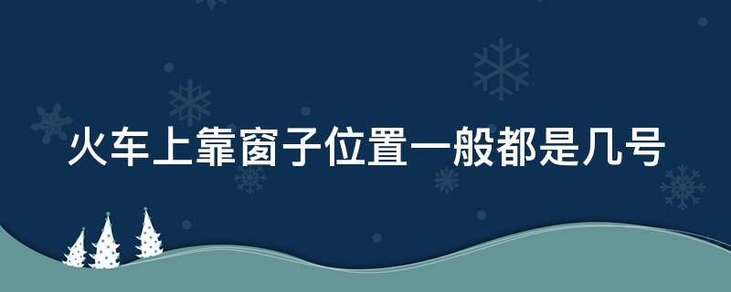 火车上靠窗子位置一般都是几号 火车上座位靠窗的标志是什么