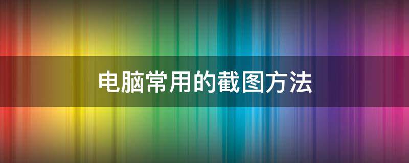 电脑常用的截图方法 常见的电脑截图方法