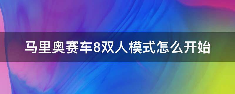 马里奥赛车8双人模式怎么开始 马里奥赛车8双人模式怎么操作