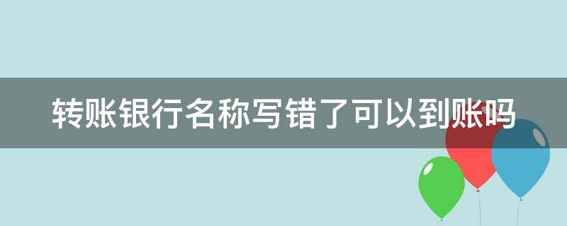 转账银行名称写错了可以到账吗 转账银行名称写错了可以到账吗怎么改