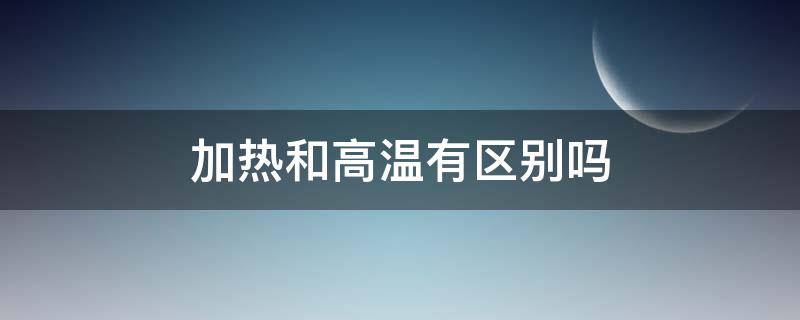 加热和高温有区别吗 加热和高温一样吗