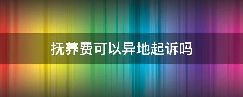 抚养费可以异地起诉吗 异地能起诉抚养费吗