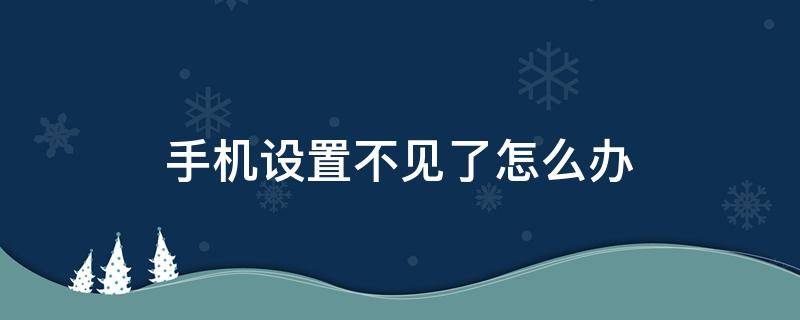 手机设置不见了怎么办 手机里的手机设置怎么会不见了