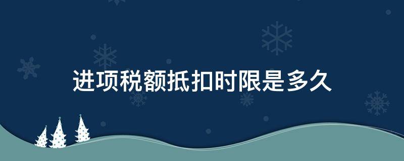 进项税额抵扣时限是多久（进项税额多久时间内可以抵扣）