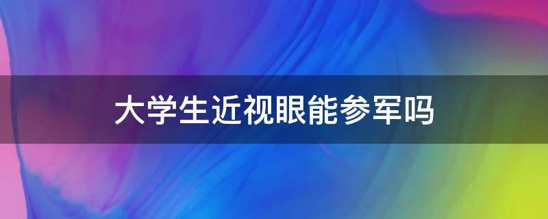 大学生近视眼能参军吗（在校大学生眼睛近视如何参军）