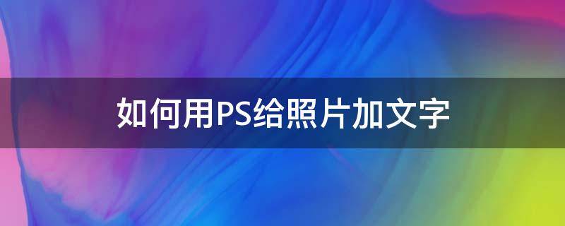 如何用PS给照片加文字（怎么用ps给照片加文字）