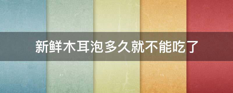 新鲜木耳泡多久就不能吃了 木耳泡多久就不可以食用了