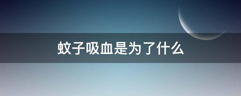 蚊子吸血是为了什么（蚊子吸血是为了什么产卵）