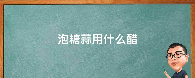 泡糖蒜用什么醋 做糖醋蒜用什么醋最好