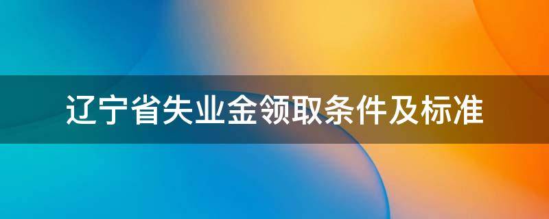 辽宁省失业金领取条件及标准 辽宁失业保险领取标准