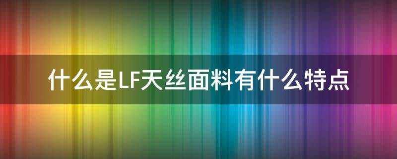 什么是LF天丝面料有什么特点 服装面料中的天丝是什么材料