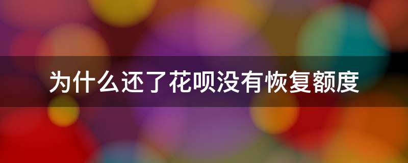 为什么还了花呗没有恢复额度（为什么我的花呗还了额度没有恢复）