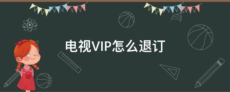 电视VIP怎么退订（订购电视vip怎么退订）