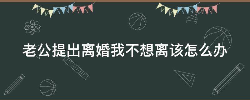 老公提出离婚我不想离该怎么办（老公提出离婚我不想离该怎么办呀）