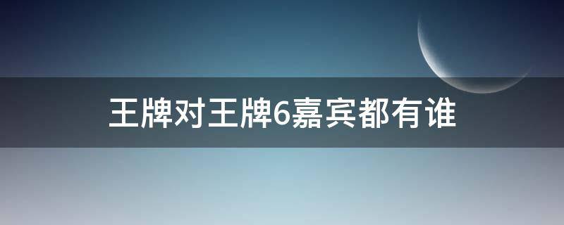 王牌对王牌6嘉宾都有谁 王牌对王牌第六季第一期嘉宾都有谁