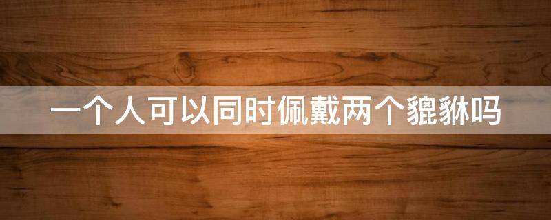 一个人可以同时佩戴两个貔貅吗（一个人可以带两个貔貅吗）