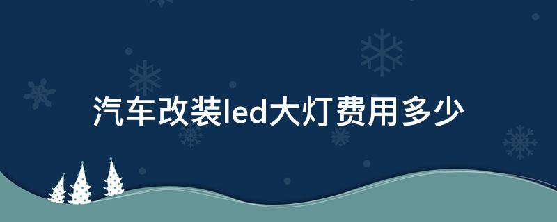 汽车改装led大灯费用多少（加装led大灯多少钱）