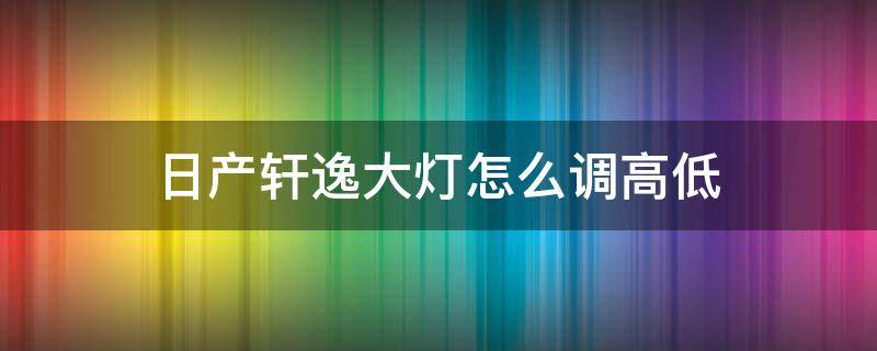 日产轩逸大灯怎么调高低（日产新轩逸自动大灯怎么调节高低）