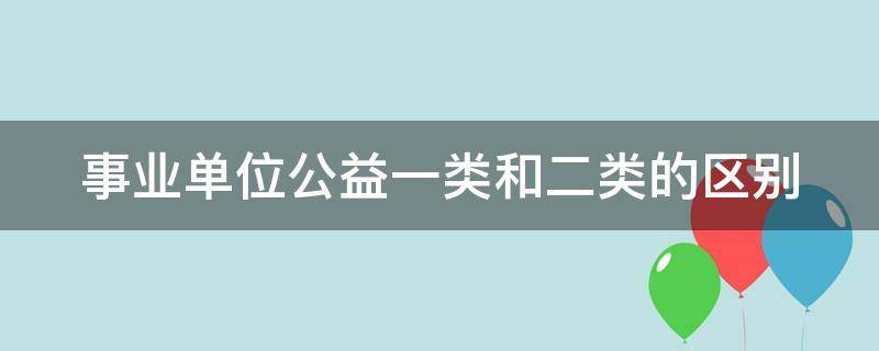 事业单位公益一类和二类的区别 事业单位公益一类和二类的区别待遇