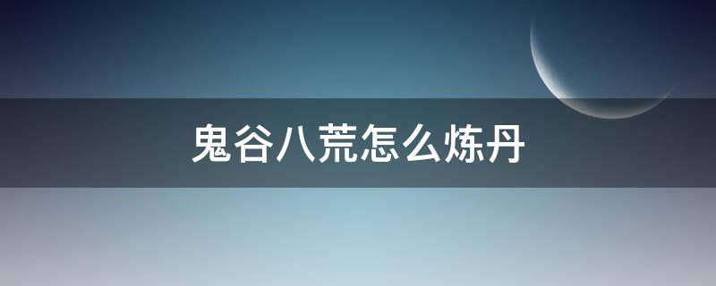 鬼谷八荒怎么炼丹 鬼谷八荒怎么炼丹技艺