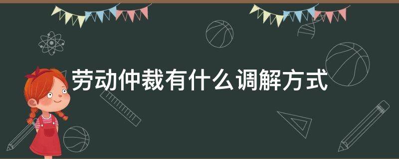 劳动仲裁有什么调解方式（劳动仲裁到底要不要调解）