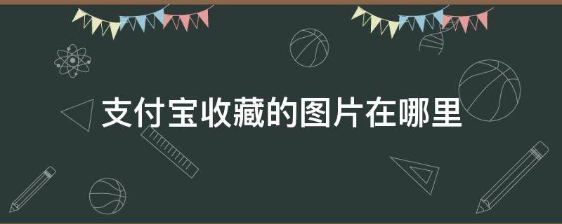 支付宝收藏的图片在哪里（支付宝收藏的图片在哪里删除）