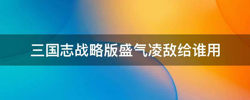 三国志战略版盛气凌敌给谁用 三国志战略版盛气凌敌给谁用比较好 没有刘关张