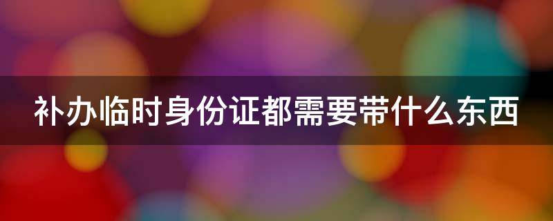 补办临时身份证都需要带什么东西 补办临时身份证都需要带什么东西去