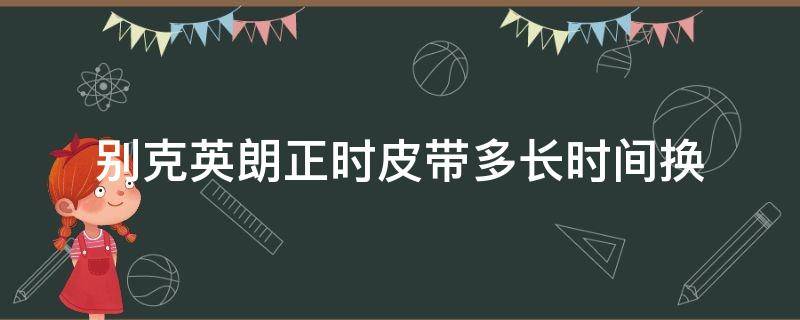 别克英朗正时皮带多长时间换 别克英朗1.6的正时皮带多少万公里换一次