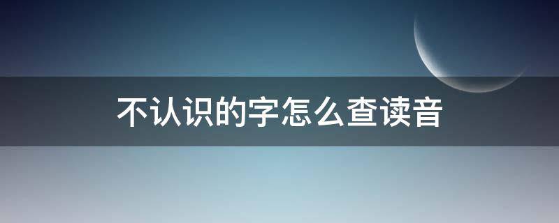 不认识的字怎么查读音（手机上不认识的字怎么查读音）