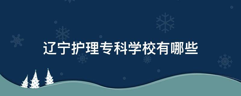 辽宁护理专科学校有哪些 辽宁省护理专科学校有哪些