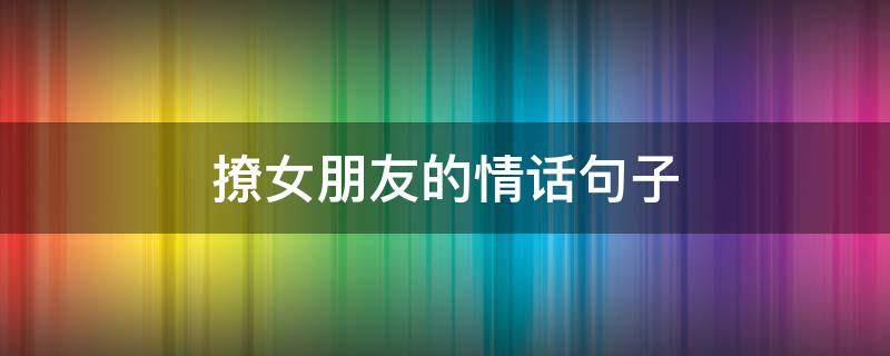 撩女朋友的情话句子 100句子撩女朋友的情话