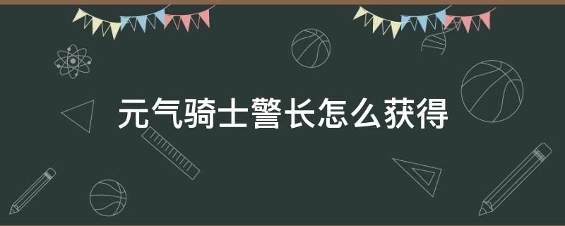 元气骑士警长怎么获得（元气骑士如何获得警长）