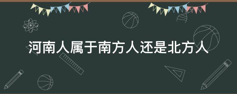 河南人属于南方人还是北方人（河南是南方人还是北方人）