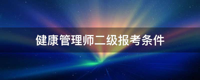 健康管理师二级报考条件（健康管理师二级报考要求）