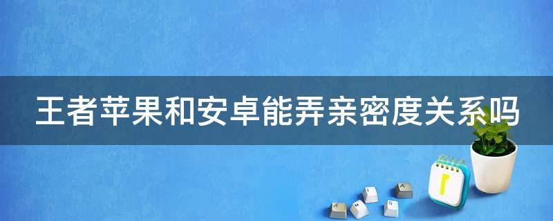 王者苹果和安卓能弄亲密度关系吗（2021王者荣耀苹果和安卓可以建立亲密关系吗）