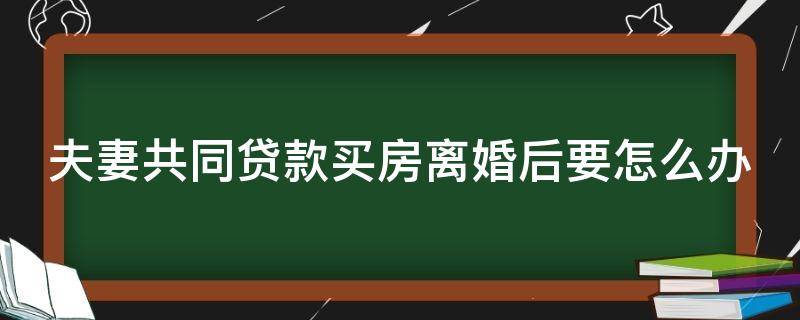 夫妻共同贷款买房离婚后要怎么办 夫妻共同贷款买房离婚了怎么办