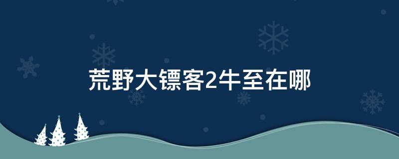 荒野大镖客2牛至在哪（荒野大镖客2牛至在哪里）