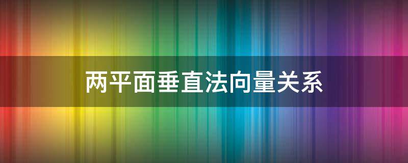 两平面垂直法向量关系（两个平面垂直法向量的关系）