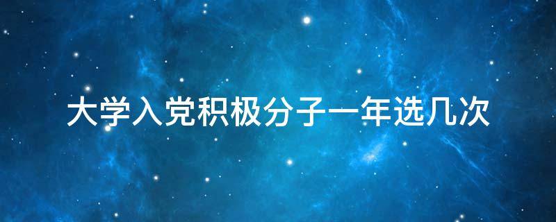 大学入党积极分子一年选几次 大学入党积极分子一年选几次按什么选