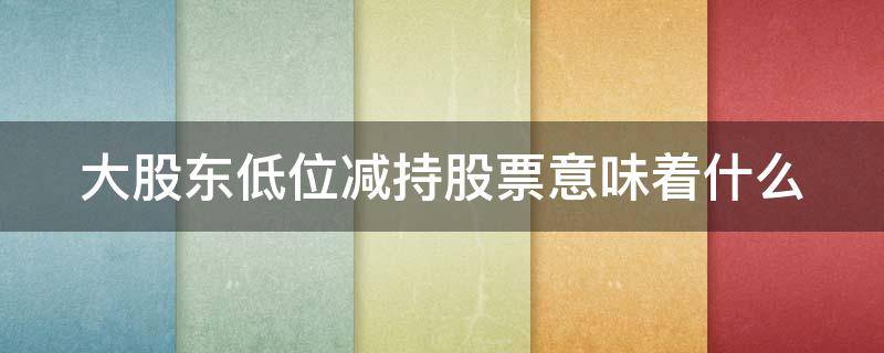 大股东低位减持股票意味着什么 低位减持公告后通常大涨