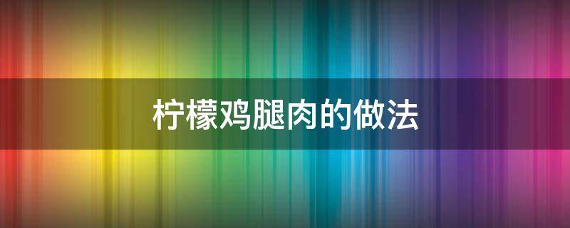 柠檬鸡腿肉的做法 柠檬鸡腿肉的做法窍门