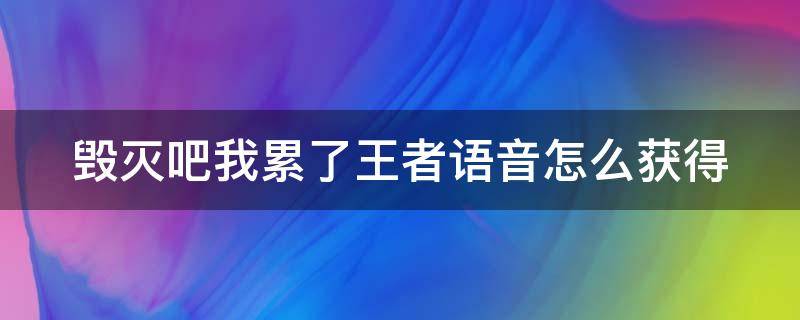 毁灭吧我累了王者语音怎么获得（毁灭吧我累了王者荣耀怎么获得）