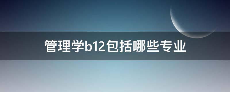 管理学b12包括哪些专业 管理学b11包括哪些专业