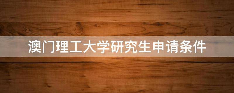 澳门理工大学研究生申请条件（澳门理工大学研究生申请条件2022年体育硕士）